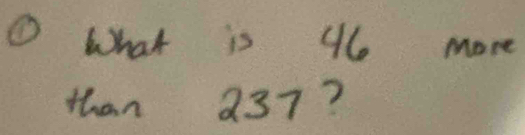 ① What is 46 More 
than 237?