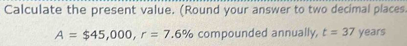 Calculate the present value. (Round your answer to two decimal places.
A=$45,000, r=7.6% compounded annually, t=37 years