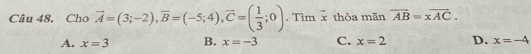 Cho vector A=(3;-2), vector B=(-5;4), vector C=( 1/3 ;0). Tìm vector x thỏa mãn vector AB=xvector AC.
A. x=3 B. x=-3 C. x=2 D. x=-4