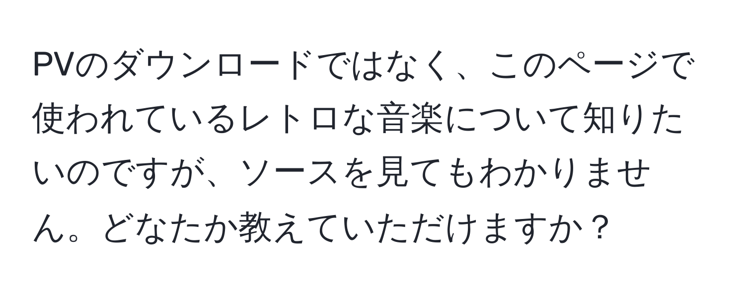 PVのダウンロードではなく、このページで使われているレトロな音楽について知りたいのですが、ソースを見てもわかりません。どなたか教えていただけますか？