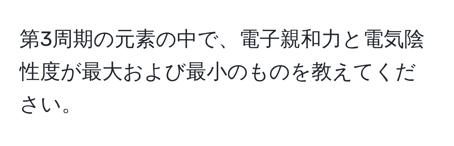 第3周期の元素の中で、電子親和力と電気陰性度が最大および最小のものを教えてください。