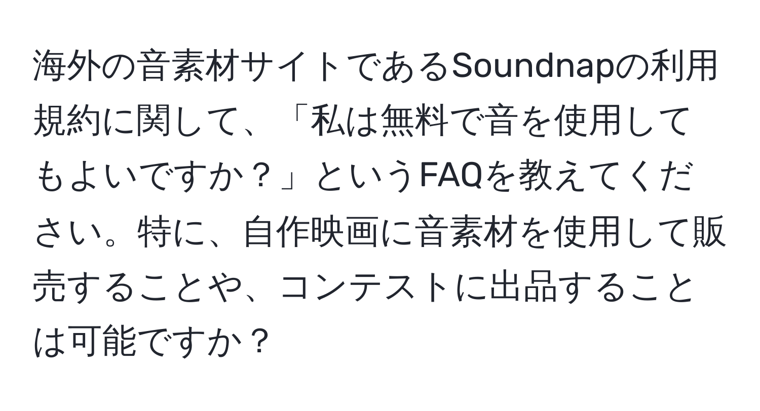 海外の音素材サイトであるSoundnapの利用規約に関して、「私は無料で音を使用してもよいですか？」というFAQを教えてください。特に、自作映画に音素材を使用して販売することや、コンテストに出品することは可能ですか？