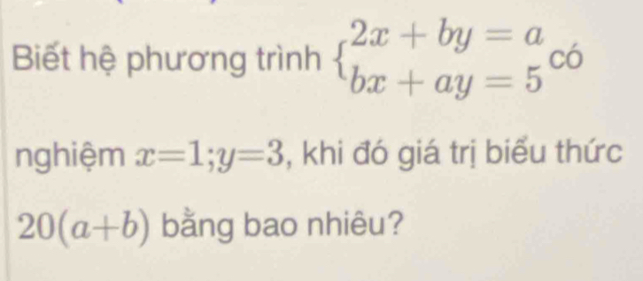 Biết hệ phương trình beginarrayl 2x+by=a bx+ay=5endarray.  c6
nghiệm x=1; y=3 , khi đó giá trị biểu thức
20(a+b) bằng bao nhiêu?