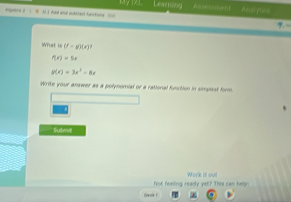 Mỹ 1XL Learning Anslytics
Algebrs 2 ) U.1 Add and subtract functions 005

What is (f=g)(x)
f(x)=5x
g(x)=3x^2-8x
Write your answer as a polynomial or a rational function in simplest form.
Submit
Work it out
Not feeling ready yet? This can help:
Dosk 1 χ