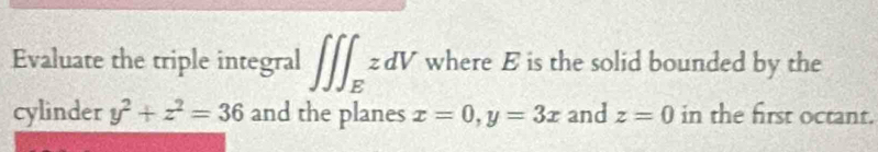 Evaluate the triple integral ∈t ∈t ∈t _EzdV where E is the solid bounded by the 
cylinder y^2+z^2=36 and the planes x=0, y=3x and z=0 in the first octant.