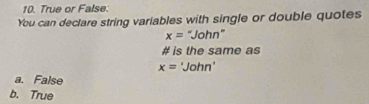 True or False:
You can declare string variables with single or double quotes
x= “John”
# is the same as
x= 'John'
a. False
b.True