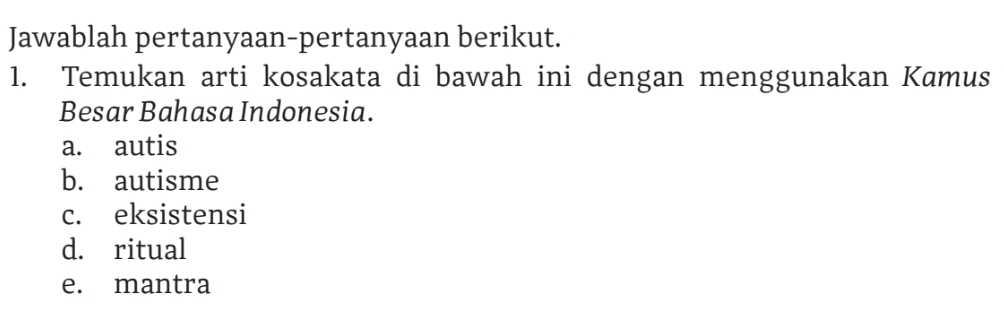 Jawablah pertanyaan-pertanyaan berikut. 
1. Temukan arti kosakata di bawah ini dengan menggunakan Kamus 
Besar Bahasa Indonesia. 
a. autis 
b. autisme 
c. eksistensi 
d. ritual 
e. mantra