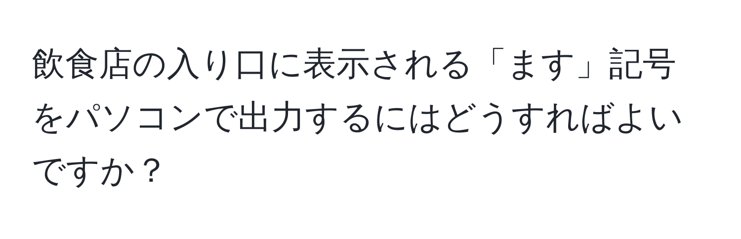 飲食店の入り口に表示される「ます」記号をパソコンで出力するにはどうすればよいですか？