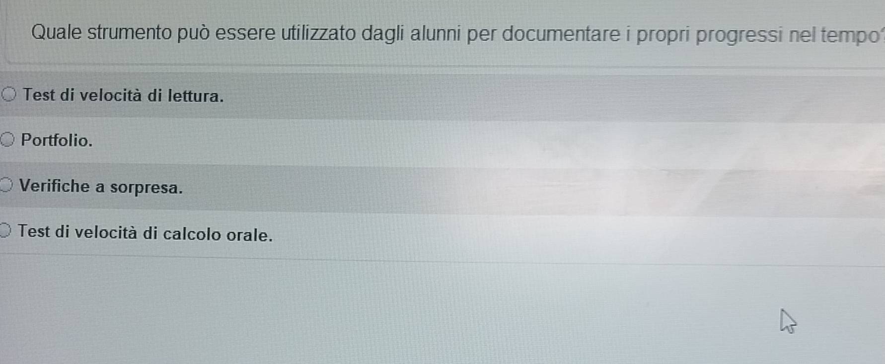 Quale strumento può essere utilizzato dagli alunni per documentare i propri progressi nel tempo
Test di velocità di lettura.
Portfolio.
Verifiche a sorpresa.
Test di velocità di calcolo orale.