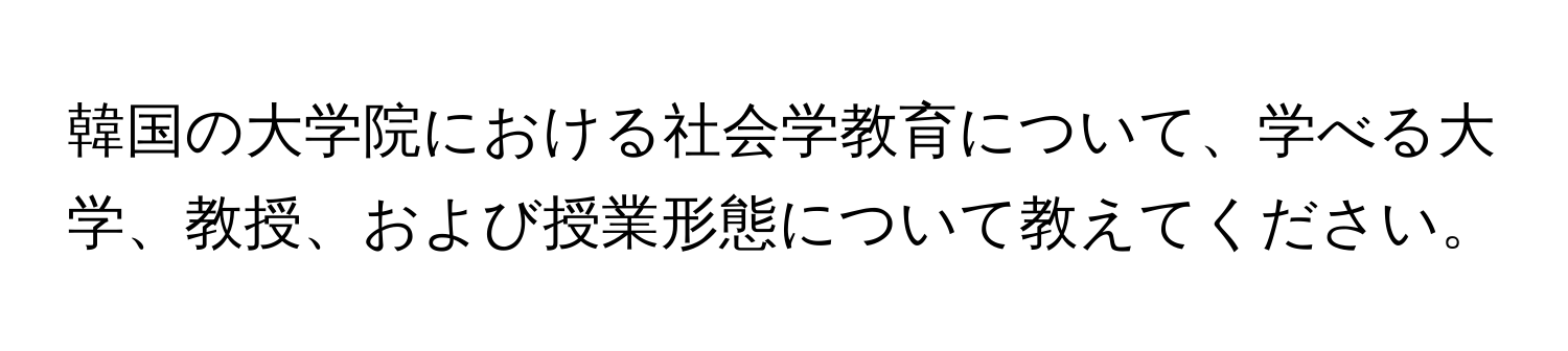 韓国の大学院における社会学教育について、学べる大学、教授、および授業形態について教えてください。