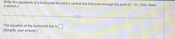 Write the equations of a horizontal line and a vertical line that pass through the point (0,-9)
a sketch.) . (Hint: Make 
The equation of the horizontal line is □ . 
(Simplify your answer.)