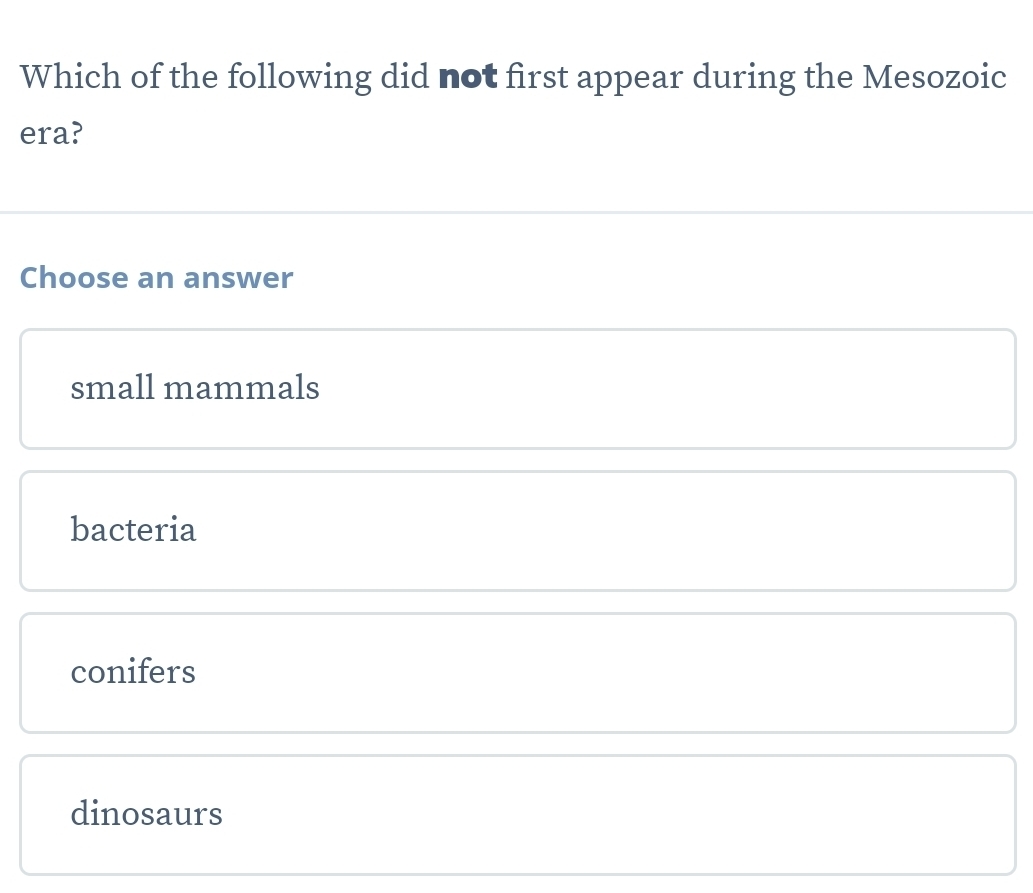 Which of the following did not first appear during the Mesozoic
era?
Choose an answer
small mammals
bacteria
conifers
dinosaurs