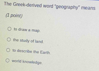 The Greek-derived word “geography” means
(1 point)
to draw a map.
the study of land.
to describe the Earth.
world knowledge.