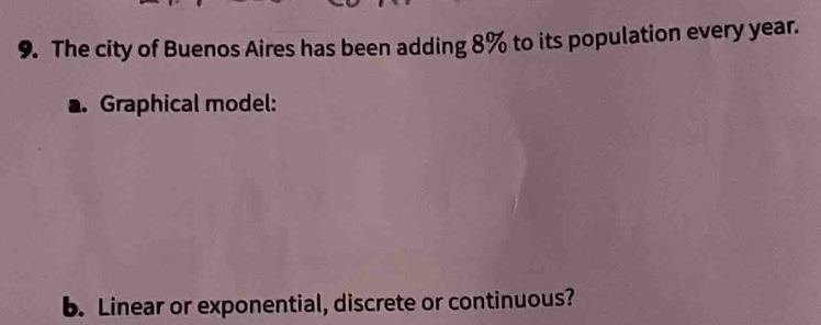 The city of Buenos Aires has been adding 8% to its population every year. 
a. Graphical model: 
b. Linear or exponential, discrete or continuous?