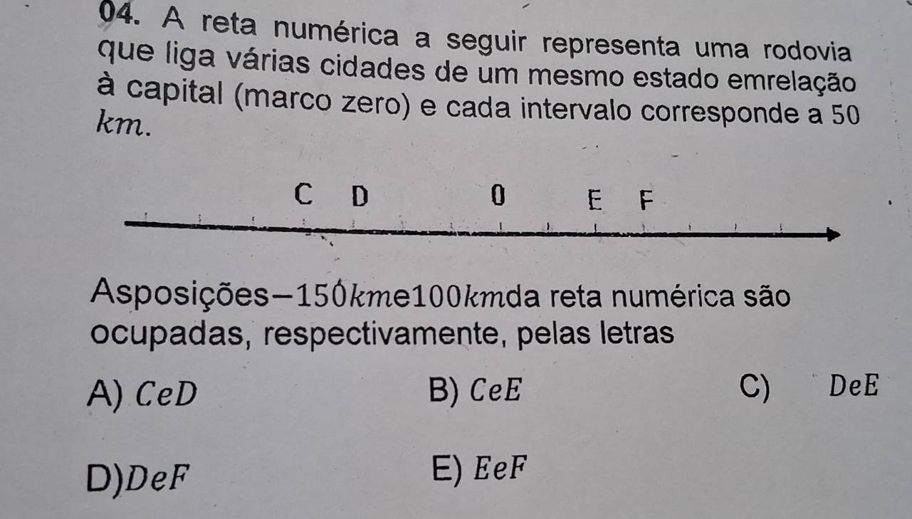 A reta numérica a seguir representa uma rodovia
que liga várias cidades de um mesmo estado emrelação
à capital (marco zero) e cada intervalo corresponde a 50
km.
Asposições- 150kme100kmda reta numérica são
ocupadas, respectivamente, pelas letras
A) CeD B) CeE C) DeE
D)DeF
E) EeF