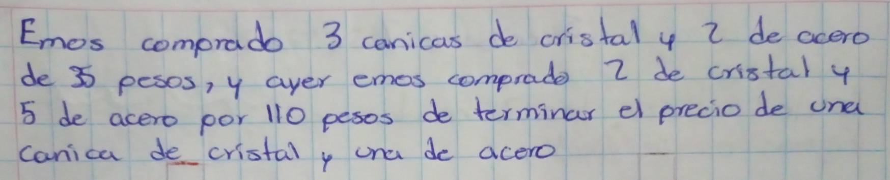 Emos comprado 3 canicas de cristal y i de acero 
de 3 pesos, y ayer emos comprade 2 de cristal y
5 de acero por 110 pesos de terminar el precio de una 
canica de cristal y ona de acero