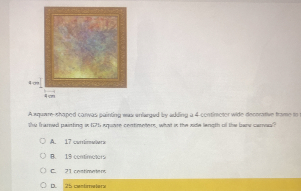 A square-shaped canvas painting was enlarged by adding a 4-centimeter wide decorative frame to 
the framed painting is 625 square centimeters, what is the side length of the bare canvas?
A. 17 centimeters
B. 19 centimeters
C. 21 centimeters
D. 25 centimeters