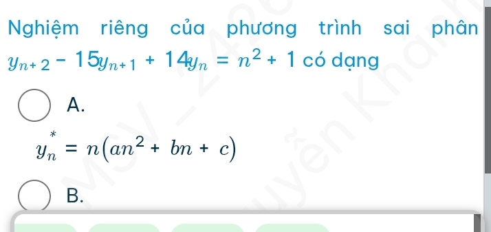 Nghiệm riêng của phương trình sai phân
y_n+2-15y_n+1+14y_n=n^2+1 có dạng
A.
y_n^(*=n(an^2)+bn+c)
B.