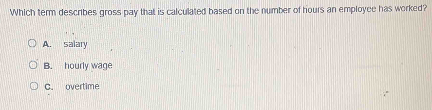 Which term describes gross pay that is calculated based on the number of hours an employee has worked?
A. salary
B. hourly wage
C. overtime