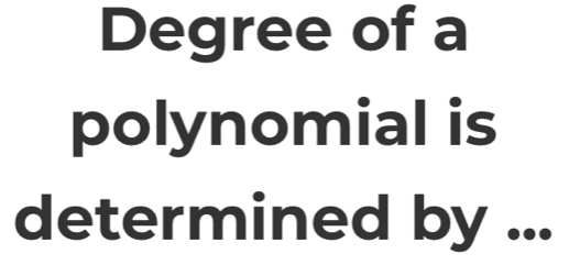 Degree of a 
polynomial is 
determined by ...