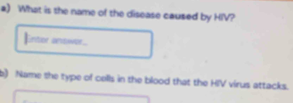 What is the name of the disease caused by HIV? 
Entor answer.. 
b) Name the type of cells in the blood that the HIV virus attacks.