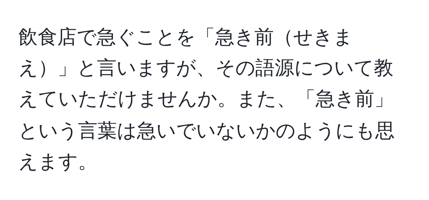 飲食店で急ぐことを「急き前せきまえ」と言いますが、その語源について教えていただけませんか。また、「急き前」という言葉は急いでいないかのようにも思えます。