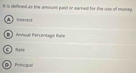 It is defined as the amount paid or earned for the use of money.
A Interest
B Annual Percentage Rate
C Rate
DPrincipal