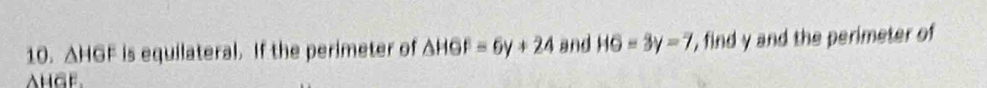 △ HGF is equilateral. If the perimeter of △ HGF=6y+24 and HG=3y=7 ', find y and the perimeter of