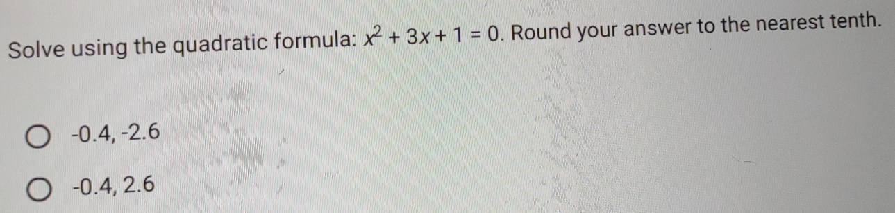 Solve using the quadratic formula: x^2+3x+1=0. Round your answer to the nearest tenth.
-0.4, -2.6
-0.4, 2.6