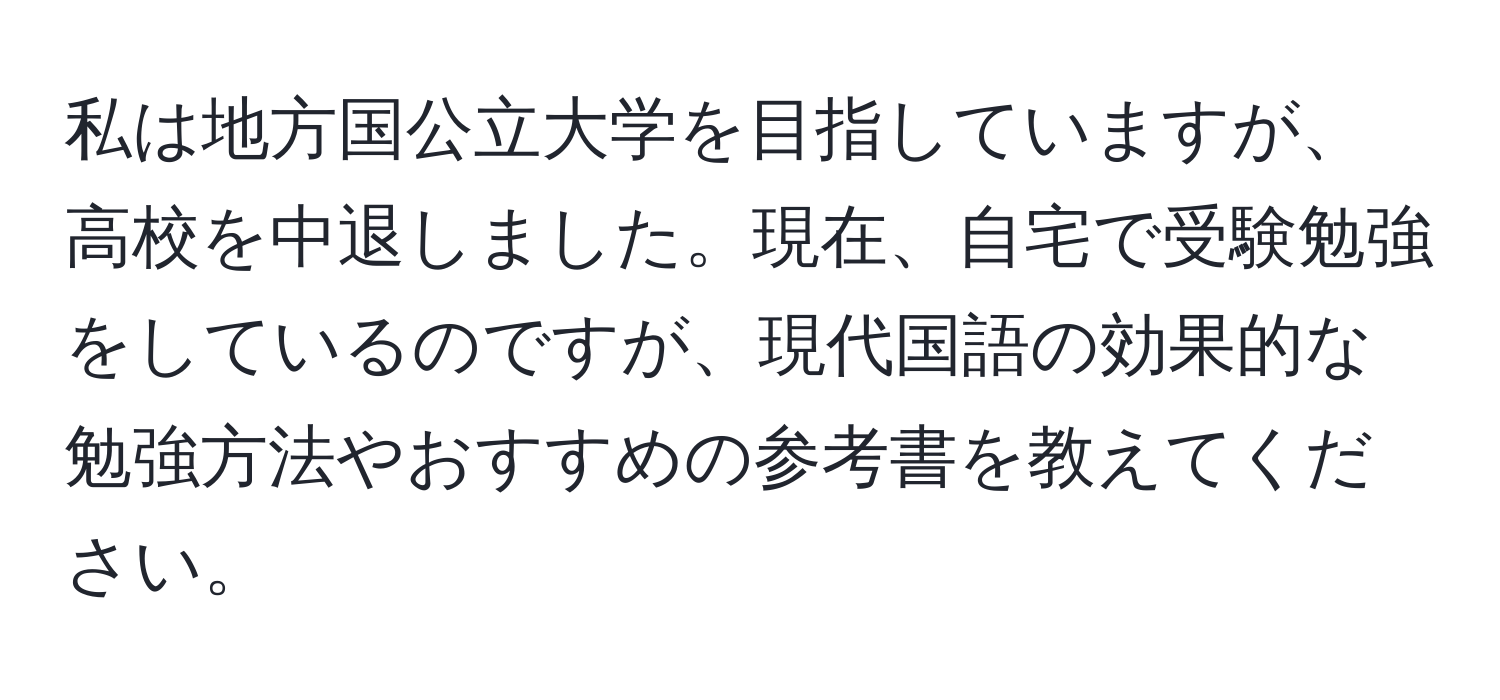 私は地方国公立大学を目指していますが、高校を中退しました。現在、自宅で受験勉強をしているのですが、現代国語の効果的な勉強方法やおすすめの参考書を教えてください。