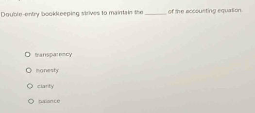 Double-entry bookkeeping strives to maintain the_ of the accounting equation.
transparency
honesty
clarity
balance