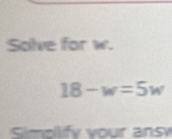 Solve for w.
18-w=5w
Simolify your answ