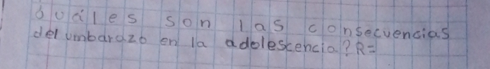 oucles son Las consecuencias 
del umbarazo en la adolescencia? R=