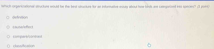 Which organizational structure would be the best structure for an informative essay about how birds are categorized into species? (1 point)
definition
cause/effect
compare/contrast
classification