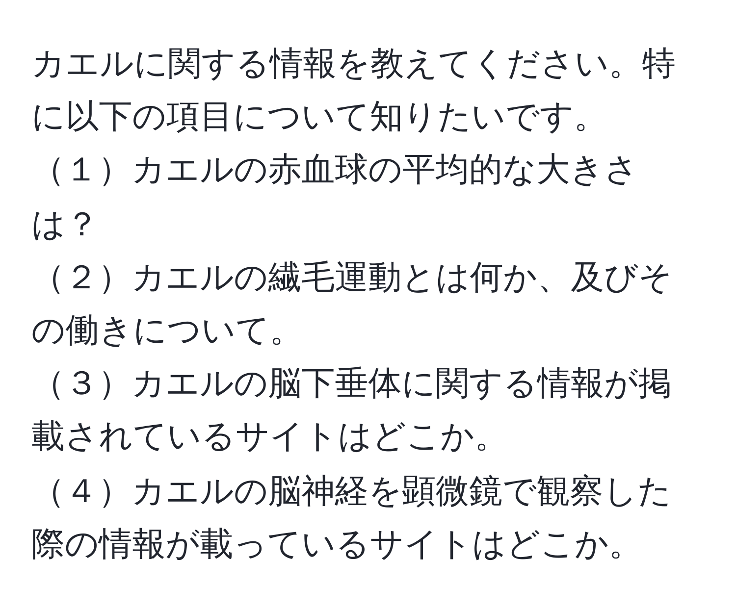 カエルに関する情報を教えてください。特に以下の項目について知りたいです。  
１カエルの赤血球の平均的な大きさは？  
２カエルの繊毛運動とは何か、及びその働きについて。  
３カエルの脳下垂体に関する情報が掲載されているサイトはどこか。  
４カエルの脳神経を顕微鏡で観察した際の情報が載っているサイトはどこか。