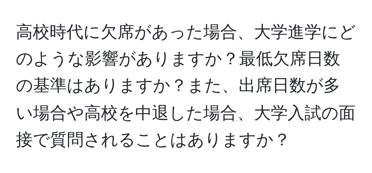 高校時代に欠席があった場合、大学進学にどのような影響がありますか？最低欠席日数の基準はありますか？また、出席日数が多い場合や高校を中退した場合、大学入試の面接で質問されることはありますか？