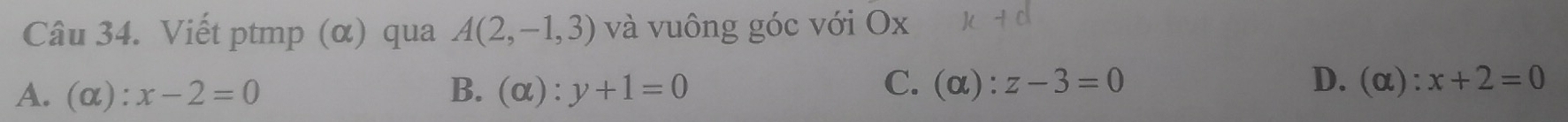 Viết ptmp (α) qua A(2,-1,3) và vuông góc với Ox
C.
D.
A. (alpha ):x-2=0 B. (α): y+1=0 (alpha ):z-3=0 (alpha ):x+2=0