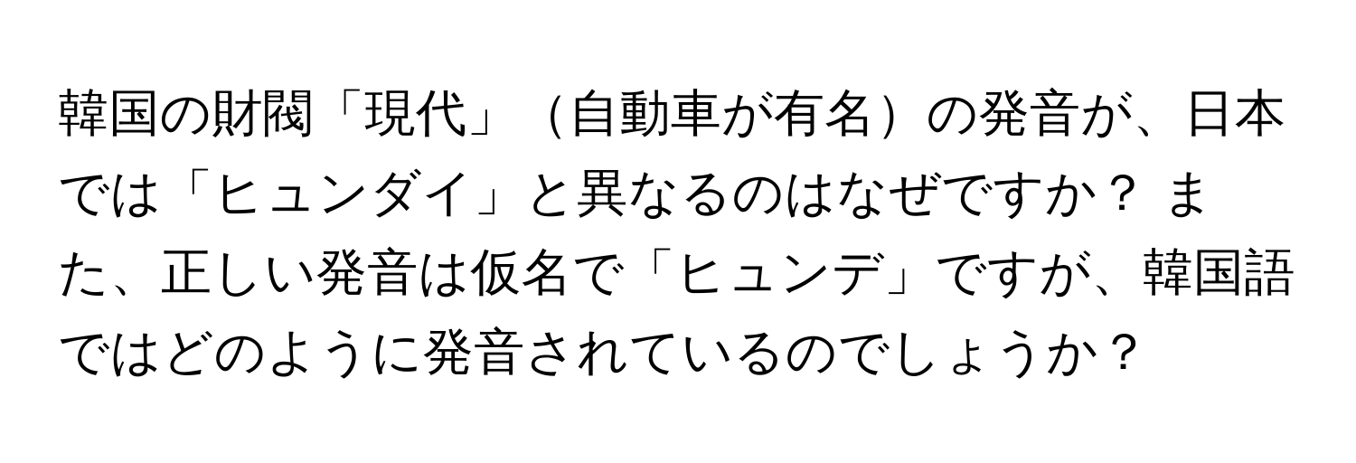 韓国の財閥「現代」自動車が有名の発音が、日本では「ヒュンダイ」と異なるのはなぜですか？ また、正しい発音は仮名で「ヒュンデ」ですが、韓国語ではどのように発音されているのでしょうか？