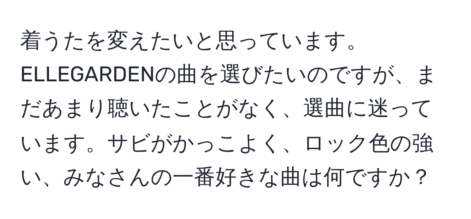 着うたを変えたいと思っています。ELLEGARDENの曲を選びたいのですが、まだあまり聴いたことがなく、選曲に迷っています。サビがかっこよく、ロック色の強い、みなさんの一番好きな曲は何ですか？