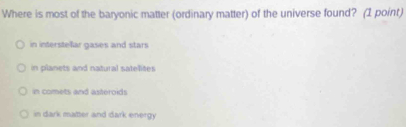 Where is most of the baryonic matter (ordinary matter) of the universe found? (1 point)
in intersteßar gases and stars
in planets and natural satellites
in comets and asteroids
in dark matter and dark energy