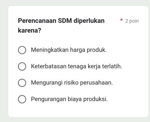 Perencanaan SDM diperlukan 2 poin
karena?
Meningkatkan harga produk.
Keterbatasan tenaga kerja terlatih.
Mengurangi risiko perusahaan.
Pengurangan biaya produksi.