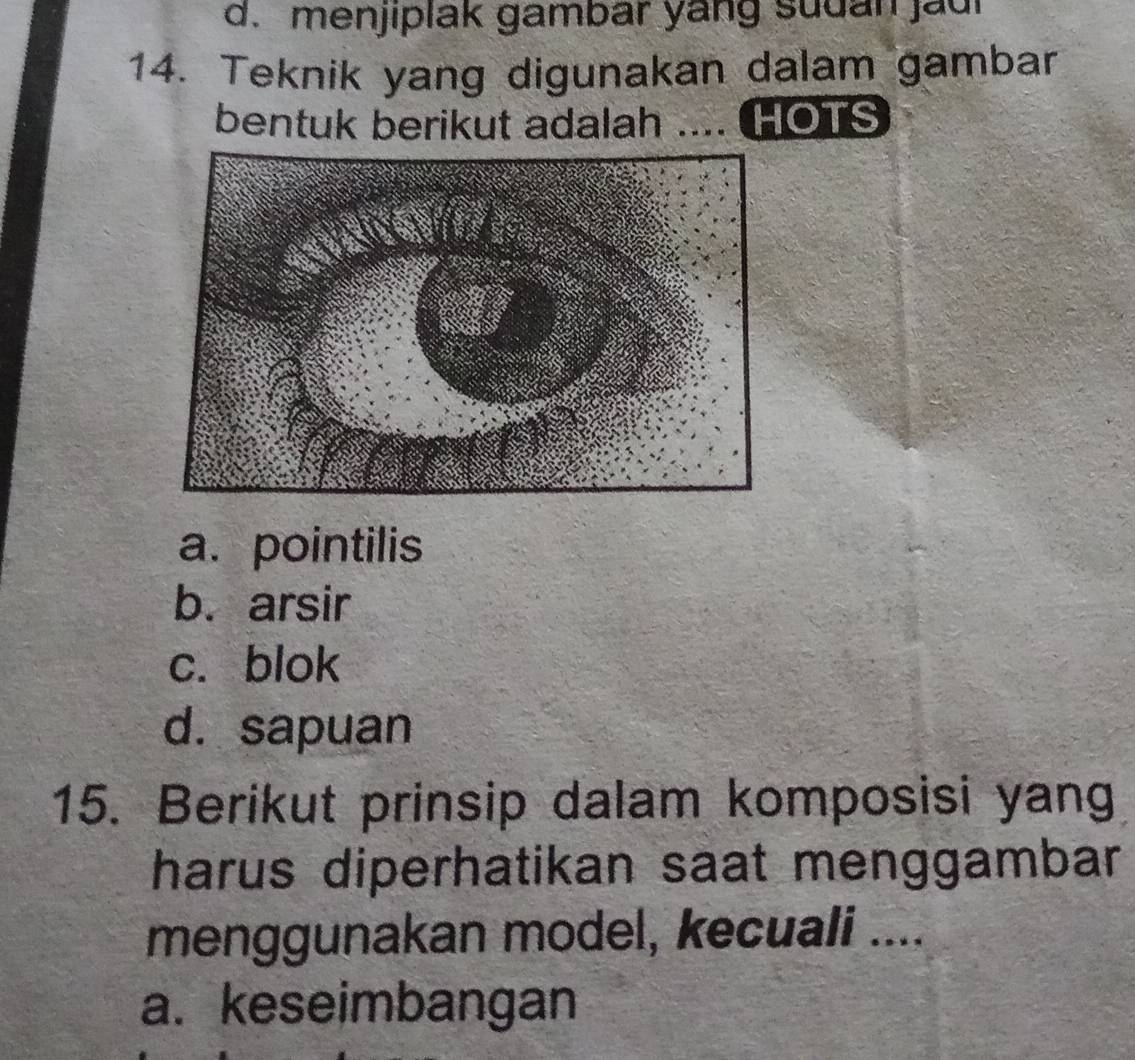 menjiplak gambar yang sudan jaui
14. Teknik yang digunakan dalam gambar
bentuk berikut adalah .. HOTS
a. pointilis
b. arsir
c. blok
d. sapuan
15. Berikut prinsip dalam komposisi yang
harus diperhatikan saat menggambar 
menggunakan model, kecuali ....
a. keseimbangan