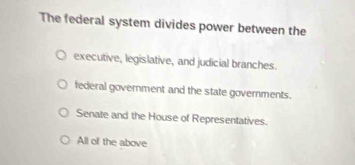 The federal system divides power between the
executive, legislative, and judicial branches.
federal government and the state governments.
Senate and the House of Representatives.
All of the above