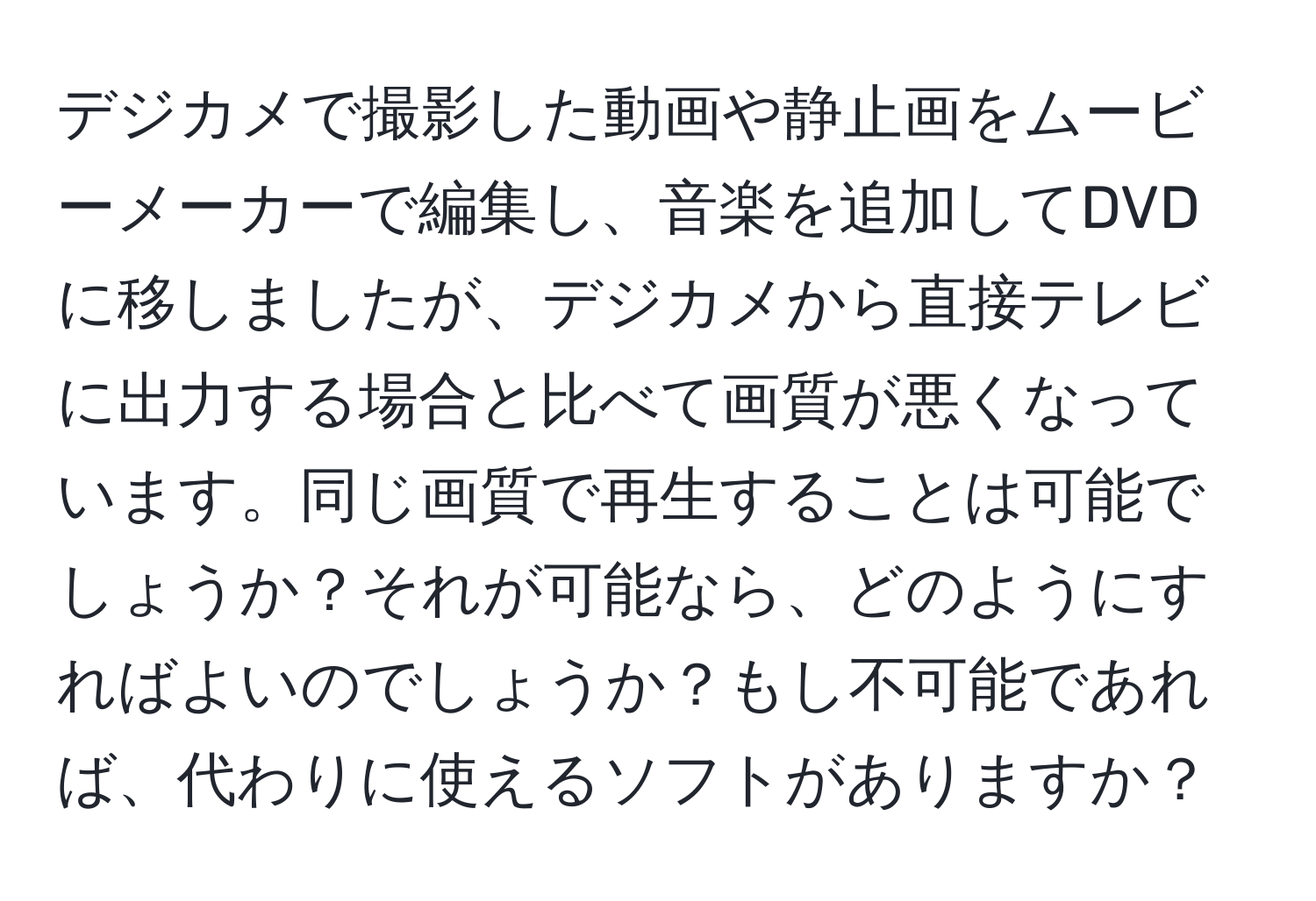 デジカメで撮影した動画や静止画をムービーメーカーで編集し、音楽を追加してDVDに移しましたが、デジカメから直接テレビに出力する場合と比べて画質が悪くなっています。同じ画質で再生することは可能でしょうか？それが可能なら、どのようにすればよいのでしょうか？もし不可能であれば、代わりに使えるソフトがありますか？