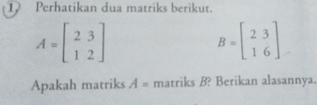 Perhatikan dua matriks berikut.
A=beginbmatrix 2&3 1&2endbmatrix
B=beginbmatrix 2&3 1&6endbmatrix
Apakah matriks A= matriks B? Berikan alasannya.