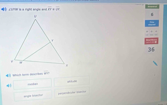 ∠ UYW is a right angle and overline XY≌ overline UY. Atmared
6
fima
elegoed
aud of 10 ● SmartScors
36
D Which term describes overline WY
D median altitude
angle bisector perpendicular bisector