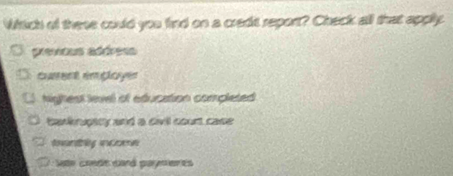 Which of these could you find on a credit repont? Check all that apply
previcus adéress
érent emgloyes
highest level of education completed .
bankruptty and a davil court case
late coedt card payments