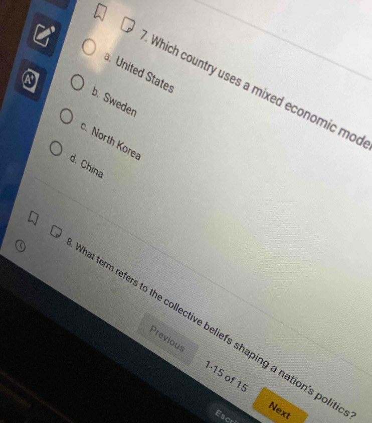 a. United States
A
Which country uses a mixed economic mod
b. Sweden
c. North Korea
d. China
hat term refers to the collective beliefs shaping a nation's polit
Previous 1-15 of 15
Next
Escri