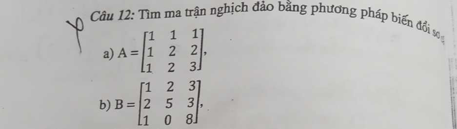 Tìm ma trận nghịch đảo bằng phương pháp biến đổi sơ
a) A=beginbmatrix 1&1&1 1&2&2 1&2&3endbmatrix , 
b) B=beginbmatrix 1&2&3 2&5&3 1&0&8endbmatrix ,