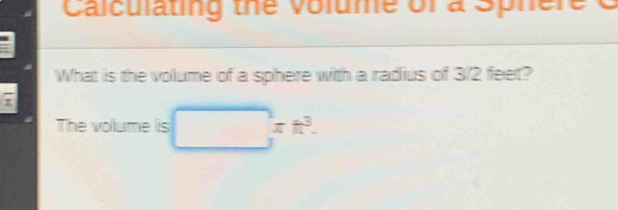 Calculating the volume of a Sphere C 
What is the volume of a sphere with a radius of 3/2 feet? 
The volume is